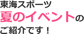 東海スポーツ夏のイベントのご紹介です！