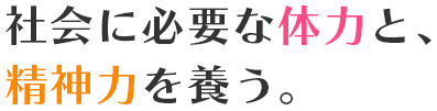 社会に必要な体力と、精神力を養う。